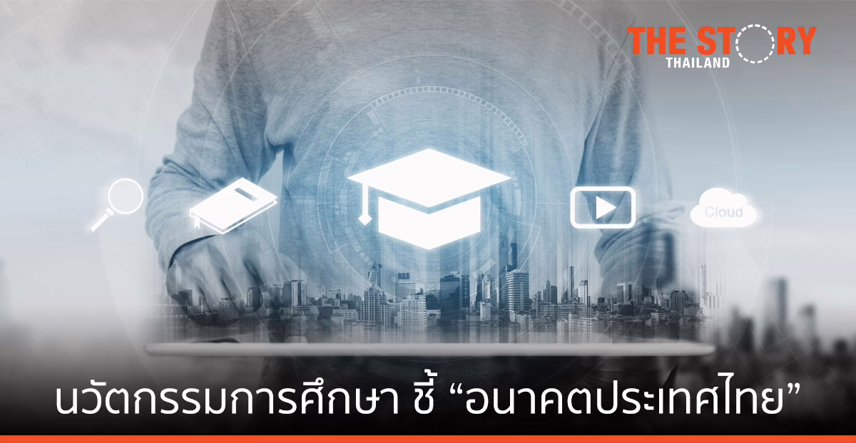 นวัตกรรมการศึกษา และพัฒนากำลังคน ชี้ “อนาคตประเทศไทย”