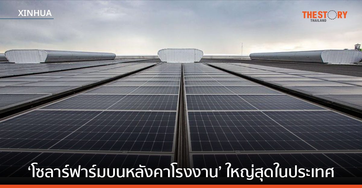 จีน-ไทย ร่วมสร้าง ‘โซลาร์ฟาร์มบนหลังคาโรงงาน’ ใหญ่สุดในประเทศ